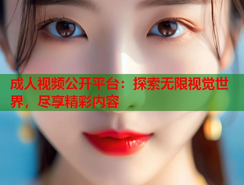 成人视频公开平台:探索无限视觉世界,尽享精彩内容 成人视频公开平台:探索无限视觉世界,尽享精彩内容