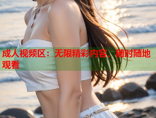 成人视频区：无限精彩内容，随时随地观看