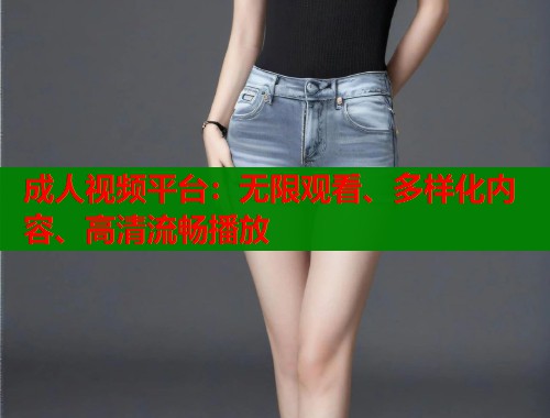 成人视频平台:无限观看、多样化内容、高清流畅播放 成人视频平台:无限观看、多样化内容、高清流畅播放
