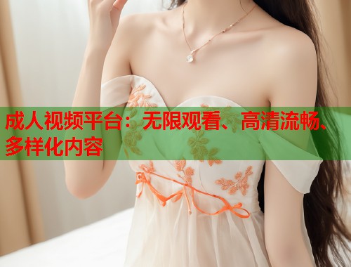 成人视频平台:无限观看、高清流畅、多样化内容 成人视频平台:无限观看、高清流畅、多样化内容