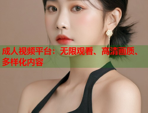 成人视频平台:无限观看、高清画质、多样化内容 成人视频平台:无限观看、高清画质、多样化内容