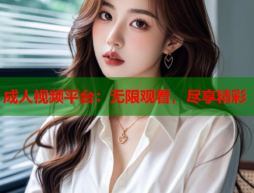 成人视频平台:无限观看,尽享精彩 成人视频平台:无限观看,尽享精彩