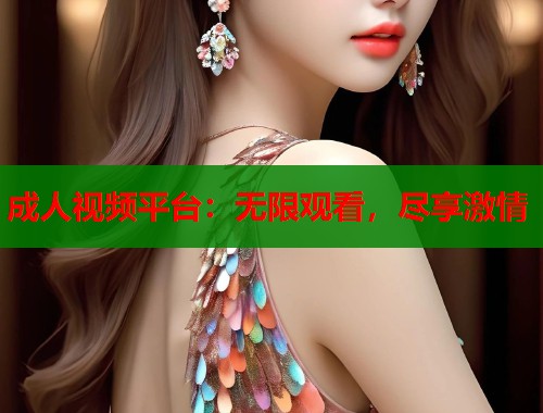 成人视频平台:无限观看,尽享激情 成人视频平台:无限观看,尽享激情
