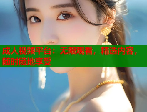 成人视频平台:无限观看,精选内容,随时随地享受 成人视频平台:无限观看,精选内容,随时随地享受