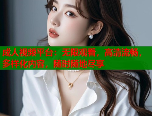 成人视频平台:无限观看,高清流畅,多样化内容,随时随地尽享 成人视频平台:无限观看,高清流畅,多样化内容,随时随地尽享
