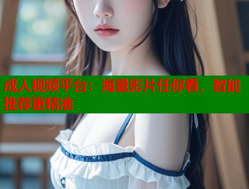 成人视频平台：海量影片任你看，智能推荐更精准