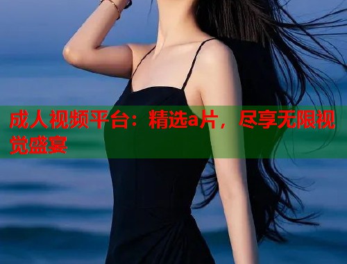 成人视频平台：精选a片，尽享无限视觉盛宴