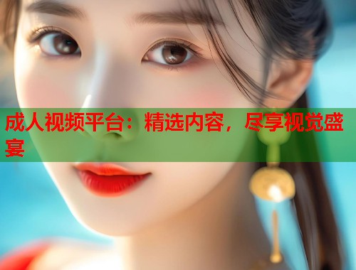 成人视频平台:精选内容,尽享视觉盛宴 成人视频平台:精选内容,尽享视觉盛宴