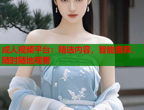 成人视频平台：精选内容，智能推荐，随时随地观看