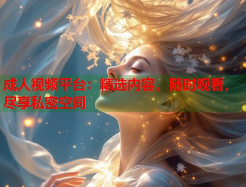 成人视频平台:精选内容,随时观看,尽享私密空间 成人视频平台:精选内容,随时观看,尽享私密空间