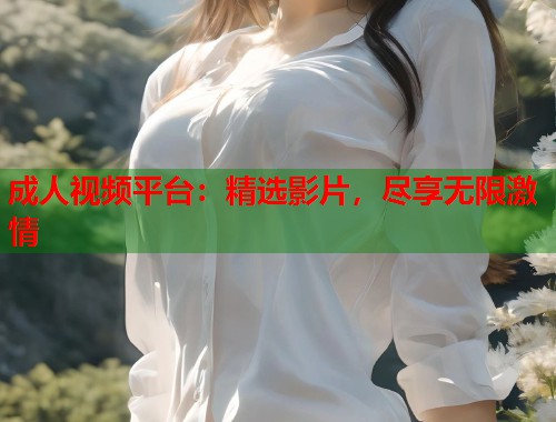 成人视频平台：精选影片，尽享无限激情