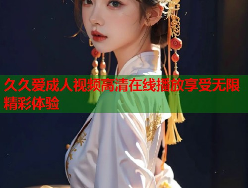 久久爱成人视频高清在线播放享受无限精彩体验