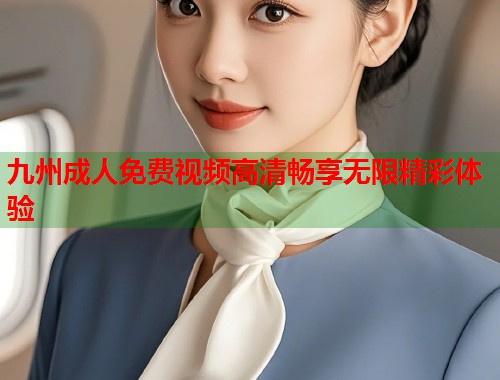 九州成人免费视频高清畅享无限精彩体验