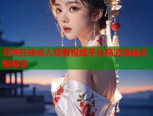亚洲在线成人观看视频平台高清流畅无限畅享