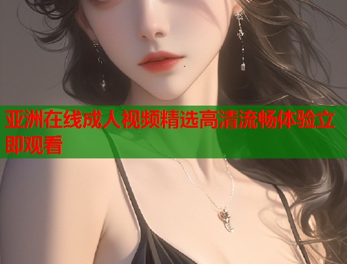 亚洲在线成人视频精选高清流畅体验立即观看
