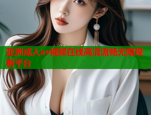 亚洲成人av视频在线高清流畅无限观看平台