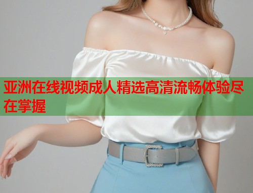 亚洲在线视频成人精选高清流畅体验尽在掌握