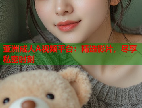 亚洲成人A视频平台:精选影片,尽享私密时刻 亚洲成人A视频平台:精选影片,尽享私密时刻