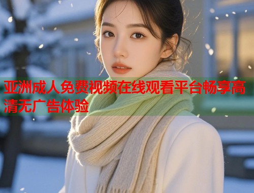 亚洲成人免费视频在线观看平台畅享高清无广告体验