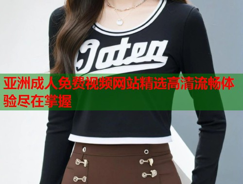 亚洲成人免费视频网站精选高清流畅体验尽在掌握