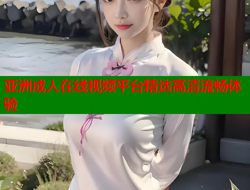 亚洲成人在线视频平台精选高清流畅体验