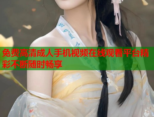 免费高清成人手机视频在线观看平台精彩不断随时畅享
