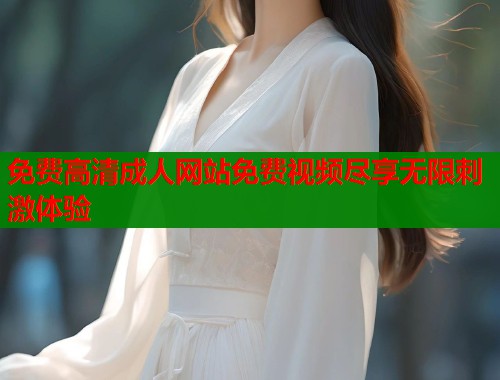 免费高清成人网站免费视频尽享无限刺激体验