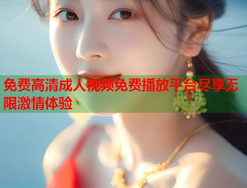 免费高清成人视频免费播放平台尽享无限激情体验