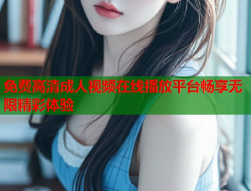 免费高清成人视频在线播放平台畅享无限精彩体验