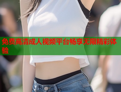 免费高清成人视频平台畅享无限精彩体验