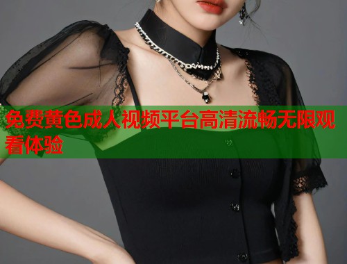 免费黄色成人视频平台高清流畅无限观看体验 免费黄色成人视频平台高清流畅无限观看体验