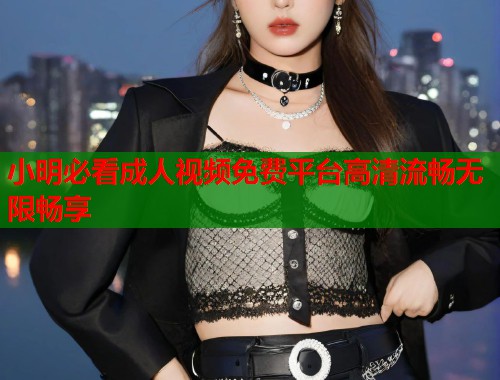 小明必看成人视频免费平台高清流畅无限畅享