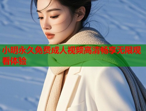 小明永久免费成人视频高清畅享无限观看体验