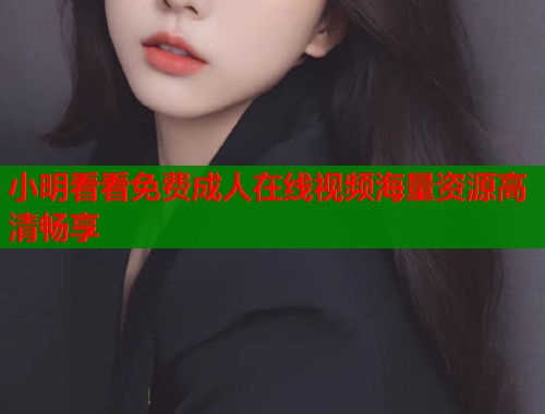 小明看看免费成人在线视频海量资源高清畅享