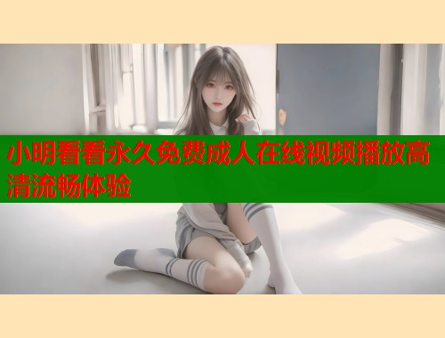 小明看看永久免费成人在线视频播放高清流畅体验