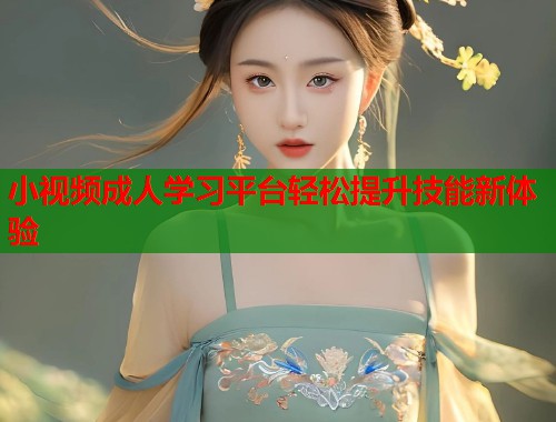 小视频成人学习平台轻松提升技能新体验