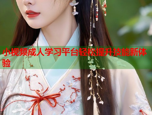 小视频成人学习平台轻松提升技能新体验