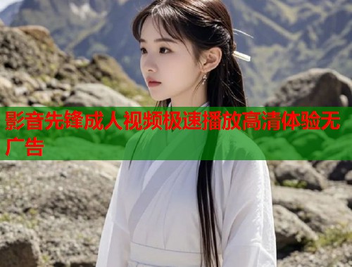 影音先锋成人视频极速播放高清体验无广告