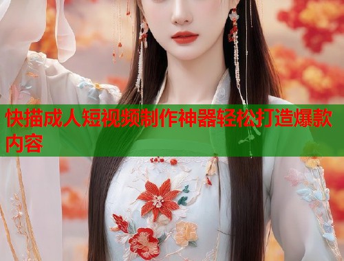 快描成人短视频制作神器轻松打造爆款内容