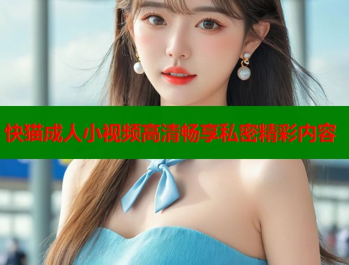 快猫成人小视频高清畅享私密精彩内容