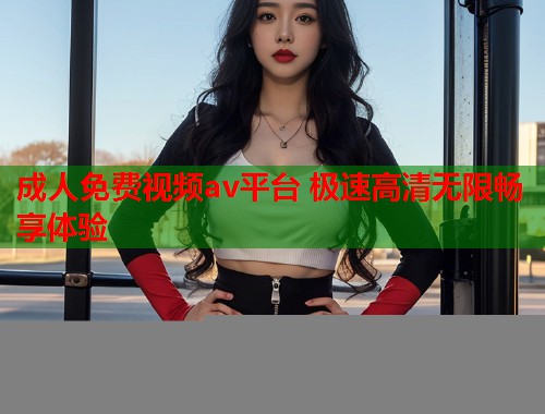 成人免费视频av平台 极速高清无限畅享体验