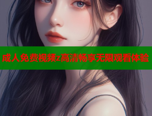 成人免费视频z高清畅享无限观看体验