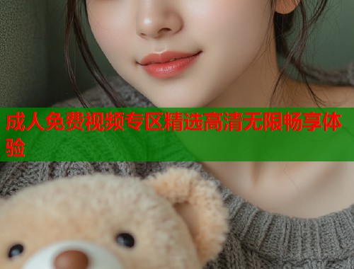 成人免费视频专区精选高清无限畅享体验
