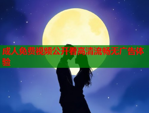 成人免费视频公开看高清流畅无广告体验
