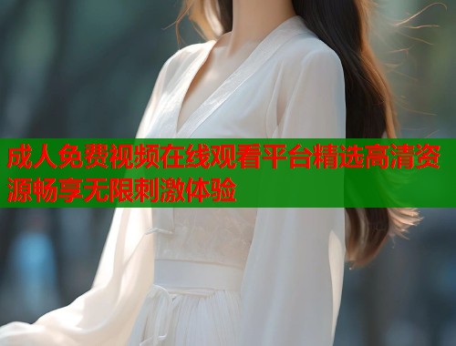 成人免费视频在线观看平台精选高清资源畅享无限刺激体验