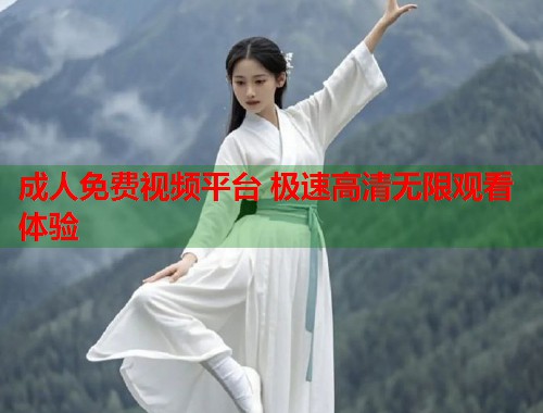 成人免费视频平台 极速高清无限观看体验