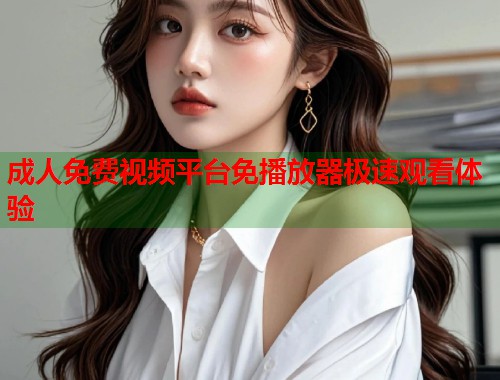 成人免费视频平台免播放器极速观看体验