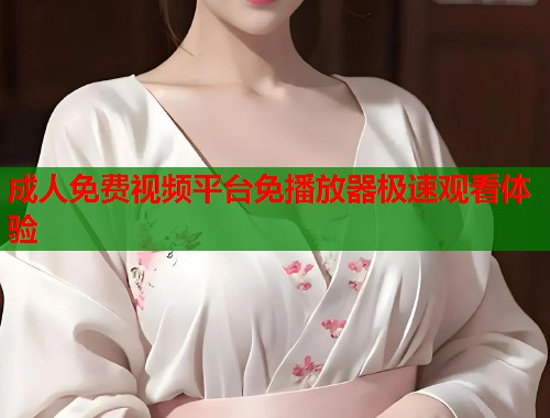 成人免费视频平台免播放器极速观看体验 成人免费视频平台免播放器极速观看体验
