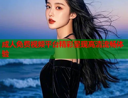 成人免费视频平台精彩呈现高清流畅体验