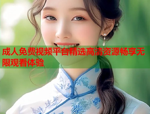 成人免费视频平台精选高清资源畅享无限观看体验 成人免费视频平台精选高清资源畅享无限观看体验